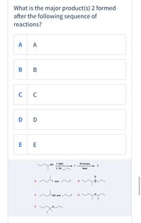 What is the major product(s) 2 formed
after the following sequence of
reactions?
A
A
В в
C
D D
E E
OH 1. NaH
2. Br
HI excess
1
Heat
H.
A
and
ОН and
