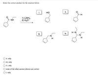 Select the correct product for the reaction below.
i.
Но
ii.
1) LİAIH4
2) H30+
-NH
H-N
ii.
iv.
H
H
ii. only
iii. only
iv. only
none of the other answer choices are correct
O i. only
