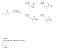 i.
ii.
Br
Br
NaOH, Br2
iii.
iv.
CF3
ОН
O ii. only
none of the other answer choices are correct
iii. only
iv. only
O i. only
