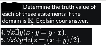 Determine the truth value of
each of these statements if the
domain is R. Explain your answer.
4. \x=y(x •· y = y•x).
5. VxVy³z(z = (x + y)/2).