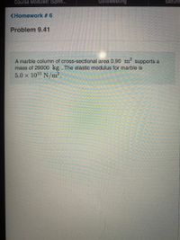 Course Modules: (Sprin...
GoToMeeting
Securit
<Homework #6
Problem 9.41
A marble column of cross-sectional area 0.90 m supports a
mass of 29000 kg. The elastic modulus for marble is
5.0 x 1010 N/m².
