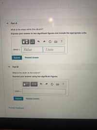 Part A
What is the stress within the column?
Express your answer to two significant figures and include the appropriate units.
미
HA
Value
Units
stress =
Submit
Request Answer
Part B
What is the strain on the column?
Express your answer using two significant figures.
ΑΣφ
strain =
Submit
Request Answer
Provide Feedback
