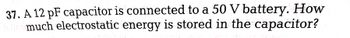 37. A 12 pF capacitor is connected to a 50 V battery. How
energy is stored in the capacitor?
much electrostatic