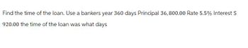 Find the time of the loan. Use a bankers year 360 days Principal 36,800.00 Rate 5.5% Interest $
920.00 the time of the loan was what days