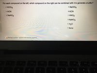 For each compound on the left, which compound on the right can be combined with it to generate a buffer?
A. NaCIO4
• HCIO4
В. КCN
HCN
C. HNO2
- NANO2
D. NaNO3
E. H20
F. None
A Moving to another question will save this response.
20
000
FA
F2
F3
