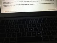 Question 15
A solution is made by combining 76.5 mL of a 1.30 M HCIO2 solution and 76.5 mL of a 1.16 M NaCIO2 solution. What is the pH of the final solution? The
Ka for HCIO2 is 1.1E-2.
(the answer should be entered with 3 significant figures; do not enter units; give answer in normal notation-examples include 1.23 and
12.3 and -123 and 123. and 120.)
«< Question 15 of 30>
A Moving to another question will save this response.
MacBook Air
esc
@
%24
%
3
5
6.
7
8.
R
F
G
K
A
ock
C
M
command
option
ontrol
option
command
>

