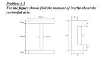 Problem # 2
For the figure shown find the moment of inertia about the
centriodal axis:
200 mm
3"
20 mm
16"
8"
260 mm
20 mm
20 mm
6"
