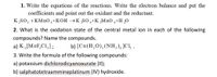 1. Write the equations of the reactions. Write the electron balance and put the
coefficients and point out the oxidant and the reductant.
K,so, +KMno,+KOH →KSO,+K ,Mno 4+H ,0
2. What is the oxidation state of the central metal ion in each of the following
compounds? Name the compounds.
a) K,[MoF,C1,];
b) [Cu(H,O),(NH, ), ]CĻ .
3. Write the formula of the following compounds:
a) potassium dichlorodicyanoaurate (1I);
b) salphatotetraammineplatinum (IV) hydroxide.
