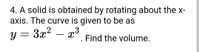 4. A solid is obtained by rotating about the x-
axis. The curve is given to be as
y = 3x² – x³
Find the volume.
