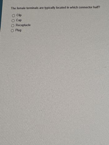 The female terminals are typically located in which connector half?
O Clip
Cap
Receptacle
Plug