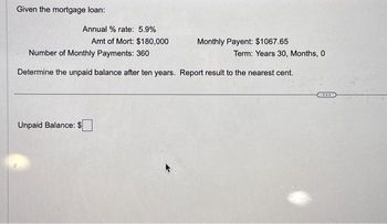 Given the mortgage loan:
Annual % rate: 5.9%
Amt of Mort: $180,000
Unpaid Balance: $
Monthly Payent: $1067.65
Number of Monthly Payments: 360
Determine the unpaid balance after ten years. Report result to the nearest cent.
Term: Years 30, Months, 0