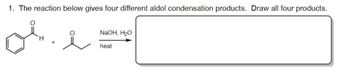 1. The reaction below gives four different aldol condensation products. Draw all four products.
H
요
NaOH, H₂O
heat