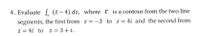 4. Evaluate S. (7- 4) dz, where r is a contour from the two line
segments, the first from z = -3 to z = 4i and the second from
z = 4i to z = 3+ i.
