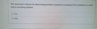 The most basic criterion for determining whether someone is a prospect for a product is a need
that is not being satisfied.
O True
O False
