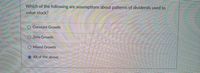 Which of the following are assumptions about patterns of dividends used to
value stock?
O Constant Growth
Zero Growth
Mixed Growth
O All of the above
