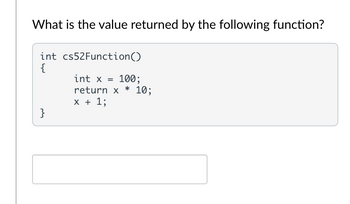 What is the value returned by the following function?
int cs52Function()
{
}
int x
return x
x + 1;
=
100;
* 10;