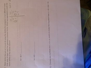 ) Alexis wrote the sum of 14 and 42 using the distributive property in two different ways.
Only one of them used the greatest common factor. What two expressions could she
have written in the blanks below?
14
GCF 2
27
14 + 42 =
14 + 42 =
42
1.42
721
6.7
2) Choose any numbers for c, d, n, a, and b to make the equation true: c + d = n(a + b)
1909
15-4545
C