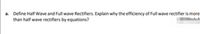 a. Define Half Wave and Full wave Rectifiers. Explain why the efficiency of Full wave rectifier is more
than half wave rectifiers by equations?
