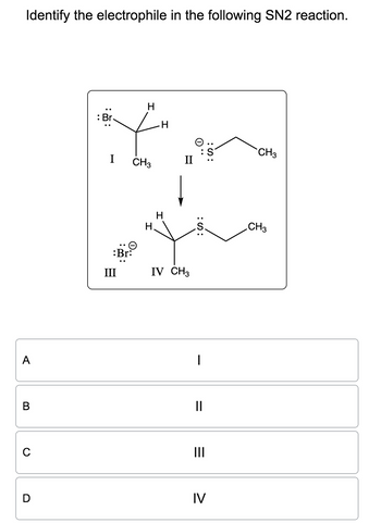 Identify the electrophile in the following SN2 reaction.
A
B
C
: Br.
H
.H
CH3
I
II
CH3
:Br:
III
Н.
H
:S:
IV CH3
I
=
CH3
III
=
D
IV