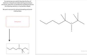 Curved arrows are used to illustrate the flow of
electrons. Using the provided starting and product
structures, draw the curved electron-pushing arrows for
the following reaction or mechanistic step(s).
Be sure to account for all bond-breaking and bond-
making steps.
Drawing Arrows
-CO
H
Q
H
H
+0
H
Drag To Pan