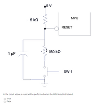 5 V
MPU
5 kQ
RESET
150 kQ
1 pF
SW 1
In the circuit above, a reset will be performed when the MPU input is tristated.
True
False
