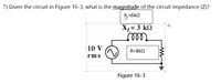 **Question 7:** Given the circuit in Figure 16-3, what is the _magnitude_ of the circuit impedance (Z)?

**Description of Figure 16-3:**

The diagram illustrates an electrical circuit that has the following components:

- A source providing 10 V (rms).
- An inductor (`XL`) with an inductive reactance value of 3 kΩ.
- A resistor (`R`) with a resistance value of 8 kΩ.

Additionally, there is another inductive reactance (`XL`) component shown outside of the main loop with a value of 6 kΩ, but it is unclear how it is connected based on the given image.

**Explanation:**

To find the magnitude of the circuit's total impedance (Z), you can use the impedance values of the resistor and inductor. The impedance \( Z \) of a series circuit containing resistors and inductive reactance can be calculated using:

\[
Z = \sqrt{R^2 + X_L^2}
\]

Where:
- \( R \) is the resistance.
- \( X_L \) is the total inductive reactance.

Given inside the circuit:
- \( X_L = 3 \, \text{k}\Omega \)
- \( R = 8 \, \text{k}\Omega \)

Calculate \( Z \) as follows:
\[
Z = \sqrt{(8\, \text{k}\Omega)^2 + (3\, \text{k}\Omega)^2} 
\]
\[
Z = \sqrt{64 + 9} \, \text{k}\Omega
\]
\[
Z = \sqrt{73} \, \text{k}\Omega
\]

Therefore, the magnitude of the circuit impedance \( Z \) is \(\sqrt{73}\, \text{k}\Omega\).