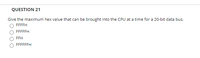 QUESTION 21
Give the maximum hex value that can be brought into the CPU at a time for a 20-bit data bus.
FFFFH
FFFFFH
FFH
FFFFFFH
