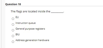 Question 18
The flags are located inside the.
EU
Instruciton queue
General purpose registers
BIU
Address generation hardware