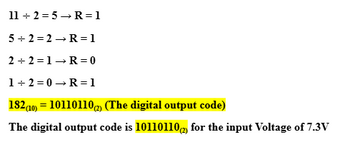 112 5 → R = 1
5 2 2 R = 1
2 2 1 R = 0
1+2 0 R 1
182 (10) = 10110110(2) (The digital output code)
The digital output code is 10110110(2) for the input Voltage of 7.3V