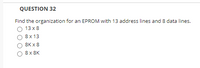 QUESTION 32
Find the organization for an EPROM with 13 address lines and 8 data lines.
13х8
8 x 13
8Кx 8
8 x 8K
