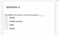 QUESTION 11
The 8088 reset vector must be located in
DRAM
Volatile memory
ROM
SRAM
