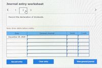 Journal entry worksheet
1
2
Record the declaration of dividends.
Note: Enter debits before credits.
Date
General Journal
Debit
Credit
December 28, 2020
Record entry
Clear entry
View general journal
