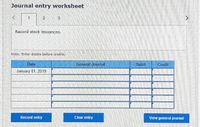 Journal entry worksheet
21
3
Record stock issuances.
Note: Enter debits before credits.
Date
General Journal
Debit
Credit
January 01, 2019
Record entry
Clear entry
View general journal
