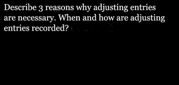 Describe 3 reasons why adjusting entries
are necessary. When and how are adjusting
entries recorded? (