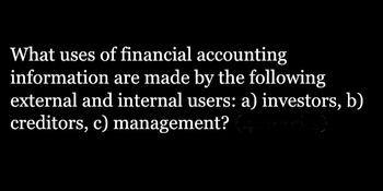 What uses of financial accounting
information are made by the following
external and internal users: a) investors, b)
creditors, c) management?