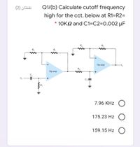 نقطتان )2(
Q1/(b) Calculate cutoff frequency
high for the cct. below at R1=R2=
* 10KQ and C1=C2=0.002 µF
R
Op amp
R2
Op amp
7.96 KHz (O
175.23 Hz O
159.15 Hz O
