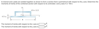 A channel and a plate are welded together as shown to form a section that is symmetrical with respect to the y axis. Determine the
moments of inertia of the combined section with respect to its centroidal x and y axes if a = 18 in.
CS x 11.5
C
0.5 in.
a
The moment of inertia with respect to the x axis is
n4.
in
The moment of inertia with respect to the y axis is
int.
