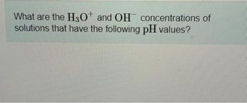 What are the H3O+ and OH concentrations of
solutions that have the following pH values?