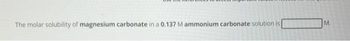 The molar solubility of magnesium carbonate in a 0.137 M ammonium carbonate solution is
M.
