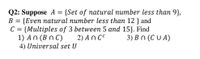 Q2: Suppose A = {Set of natural number less than 9},
B = {Even natural number less than 12 } and
C = {Multiples of 3 between 5 and 15}. Find
1) An (Bn C)
4) Universal set U
2) An C°
3) B n (C U A)
