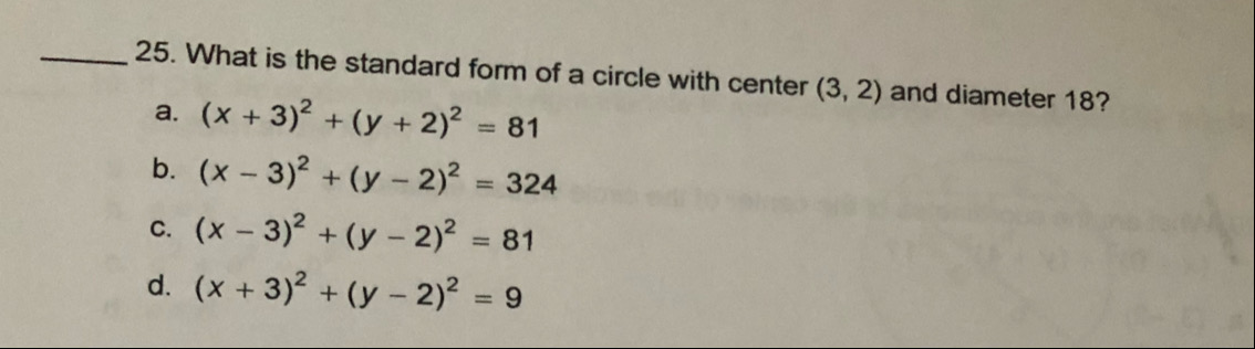 25. What is the standard form of a circle with center (3, 2) and diameter 18?
a. (x +3)? + (y + 2)2 = 81
b. (x - 3)2 + (y - 2)2 = 324
c. (x - 3)? + (y - 2)? = 81
%3D
d. (x + 3)? + (y - 2)? = 9
