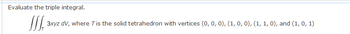 Evaluate the triple integral.
JIS 3xyz dv, where T is the solid tetrahedron with vertices (0, 0, 0), (1, 0, 0), (1, 1, 0), and (1, 0, 1)