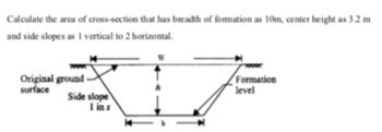 Calculate the area of cross-section that has breadth of formation as 10m, center height as 3.2 m
and side slopes as I vertical to 2 horizontal.
Original ground-
surface
عله
Side slope
1 in s
Formation
level