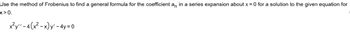 Use the method of Frobenius to find a general formula for the coefficient an in a series expansion about x = 0 for a solution to the given equation for
x>0.
x²y" - 4(x²-x) y' - 4y=0