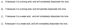 A. X because it is a strong acid, and will completely dissociate into ions.
B. Y because it is a strong acid, and will partially dissociate into ions.
C. Y because it is a weak acid, and will completely dissociate into ions.
D. X because it is a weak acid, and will completely dissociate into ions.
