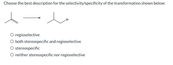 Choose the best description for the selectivity/specificity of the transformation shown below:
Br
regioselective
O both stereospecific and regioselective
O stereospecific
O neither stereospecific nor regioselective