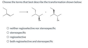 Choose the terms that best describe the transformation shown below:
OH
neither regioselective nor stereospecific
stereospecific
regioselective
O both regioselective and stereospecific
OH