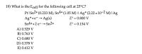 What is the Ecell for the following cell at 25°C?
Pt Sn2+ (0.233 M), Sn4+ (1.05 M) || Ag*(2.22 x 10-2 M) | Ag
E° = 0.800 V
Ag++e-→Ag(s)
Sn4+ +2 e- → Sn2+
E° = 0.154 V
A) 0.529 V
B) 0.763 V
C) 0.680 V
D) 0.578 V
E) 0.412 V
