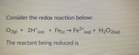 Consider the redox reaction below:
O2g) + (aq)
+ 2H"(ag) + Feg→ Fe2
H2O2{aq)
+.
The reactant being reduced is
