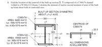 3. Find the location of the centroid of the built up section (X, Y) composed of a C380x74 channel
welded to a W360x122 I-beam. Calculate the moment of inertia (second moment of area) of the built
up beam about both its centroidal axes.
BUILT UP SECTION SYMMETRIC
y
ABOUT y1-y1 AXIS
С380х74
-381-
AREA: 9480 mm^2
y1
lyc: 168x10^6 mm^4
Ixc: 4.60x10^6 mm^4
CENTROID OF
C380x74
ус
20.3
363
x1
W360x122–
-x1
XC-
AREA: 15500 mm^2
381.2
ус
Ixx: 365x10^6 mm^4
ALL DIMENSIONS
lyy: 61.5x10^6 mm^4
IN MILLIMETERS
